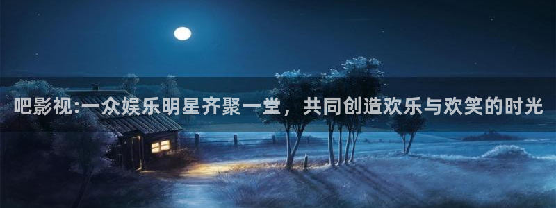 神马午夜影院么么哒：吧影视:一众娱乐明星齐聚一堂，共同创造欢乐与欢笑的时光
