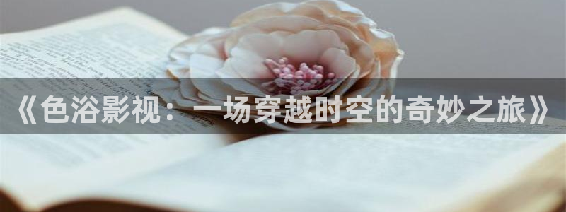 么么哒影院电视剧在线观看：《色浴影视：一场穿越时空的奇妙之旅》